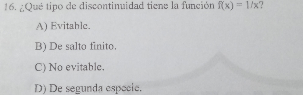 ¿Qué tipo de discontinuidad tiene la función f(x)=1/x
A) Evitable.
B) De salto finito.
C) No evitable.
D) De segunda especie,