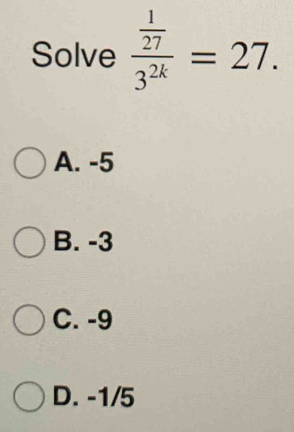 Solve frac  1/27 3^(2k)=27.
A. -5
B. -3
C. -9
D. -1/5