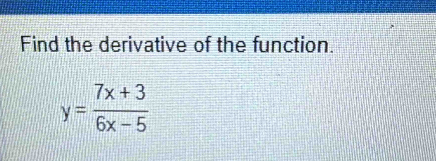 Find the derivative of the function.
y= (7x+3)/6x-5 