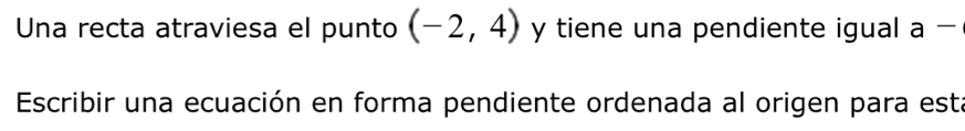 Una recta atraviesa el punto (-2,4) y tiene una pendiente igual a-
Escribir una ecuación en forma pendiente ordenada al origen para est.