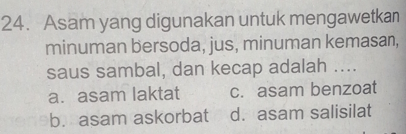 Asam yang digunakan untuk mengawetkan
minuman bersoda, jus, minuman kemasan,
saus sambal, dan kecap adalah ....
a. asam laktat c. asam benzoat
b. asam askorbat d. asam salisilat