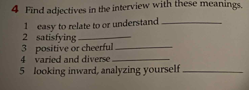 Find adjectives in the interview with these meanings. 
1 easy to relate to or understand_ 
2 satisfying_ 
3 positive or cheerful_ 
4 varied and diverse_ 
5 looking inward, analyzing yourself_