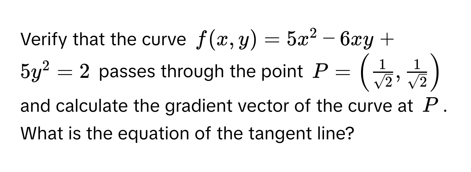 Verify that the curve $f(x,y)=5x^(2-6xy+5y^2=2$ passes through the point $P = (frac1)sqrt(2),  1/sqrt(2) )$ and calculate the gradient vector of the curve at $P$. What is the equation of the tangent line?