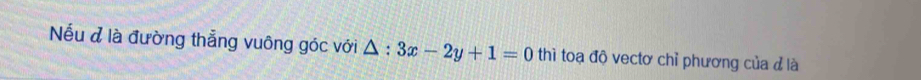Nếu đ là đường thẳng vuông góc với △ :3x-2y+1=0 thì toạ độ vectơ chỉ phương của đ là