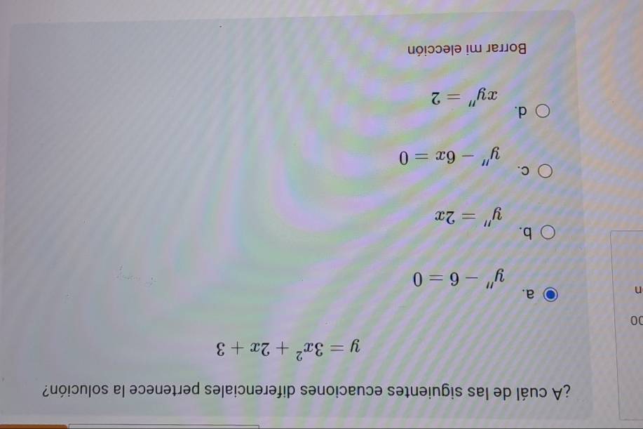 ¿A cuál de las siguientes ecuaciones diferenciales pertenece la solución?
y=3x^2+2x+3
00
n
a.
y''-6=0
b.
y''=2x
C.
y''-6x=0
d.
xy''=2
Borrar mi elección