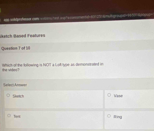 Sketch Based Features
Question 7 of 10
Which of the following is NOT a Loft type as demonstrated in
the video?
Select Answer
Sketch Vase
Tent Ring