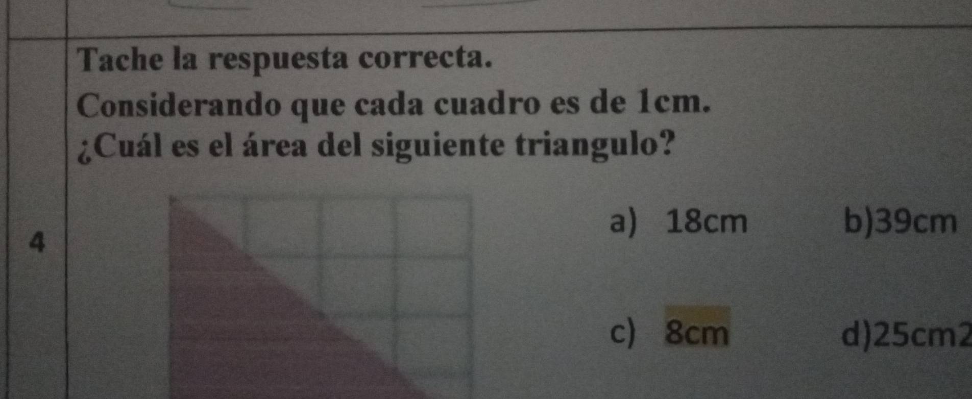 Tache la respuesta correcta.
Considerando que cada cuadro es de 1cm.
¿Cuál es el área del siguiente triangulo?
4
a) 18cm b) 39cm
c 8cm d) 25cm2