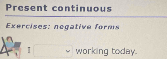 Present continuous 
Exercises: negative forms 
4 I□ v working today.