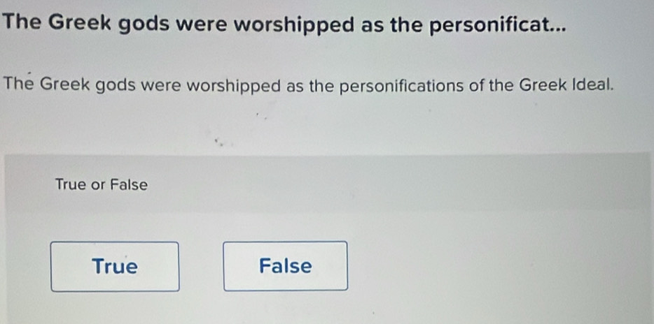 The Greek gods were worshipped as the personificat...
The Greek gods were worshipped as the personifications of the Greek Ideal.
True or False
True False