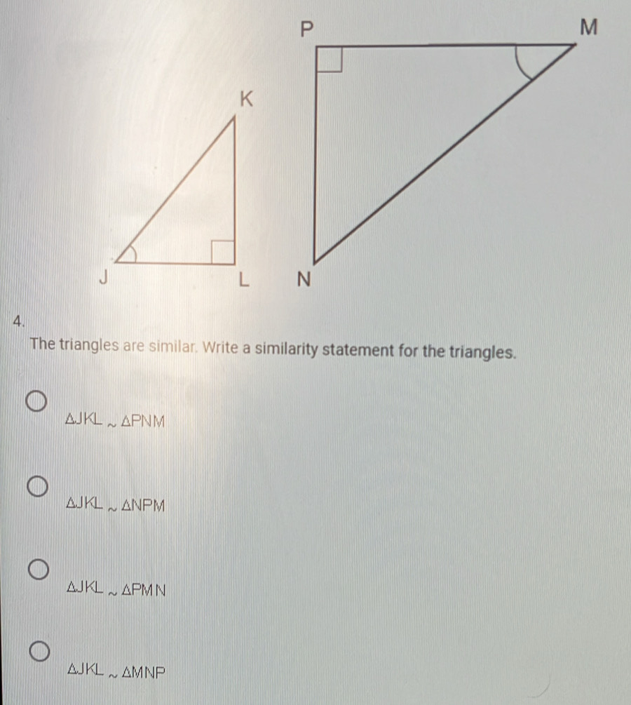 The triangles are similar. Write a similarity statement for the triangles.
△ JKLsim △ PNM
△ JKLsim △ NPM
△ JKLsim △ PMN
△ JKLsim △ MNP