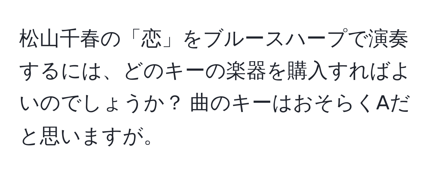 松山千春の「恋」をブルースハープで演奏するには、どのキーの楽器を購入すればよいのでしょうか？ 曲のキーはおそらくAだと思いますが。