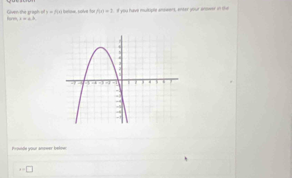 Given the graph of y=f(x) below, solve for f(x)=2. If you have multiple answers, enter your answer in the 
form, x=a.b. 
Provide your answer below:
x=□