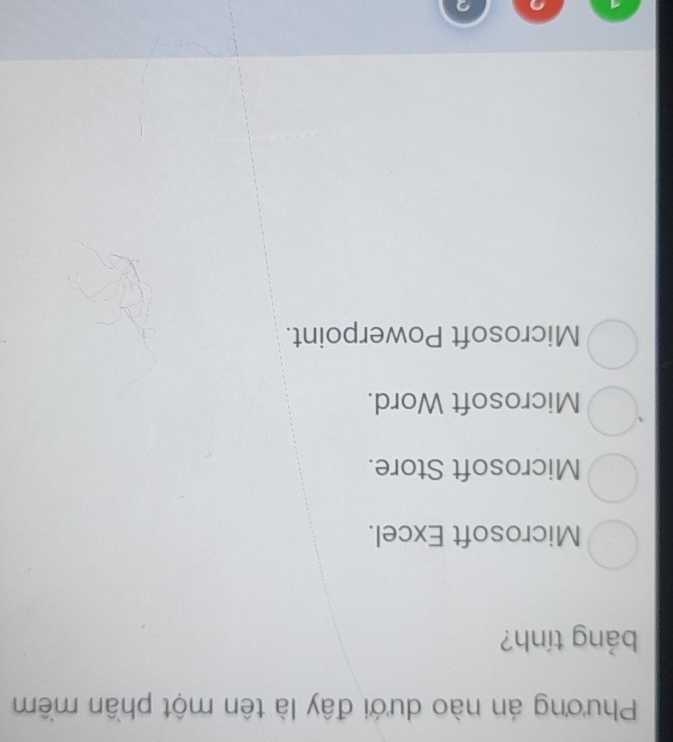 Phương án nào dưới đây là tên một phần mềm
bảng tính?
Microsoft Excel.
Microsoft Store.
Microsoft Word.
Microsoft Powerpoint.