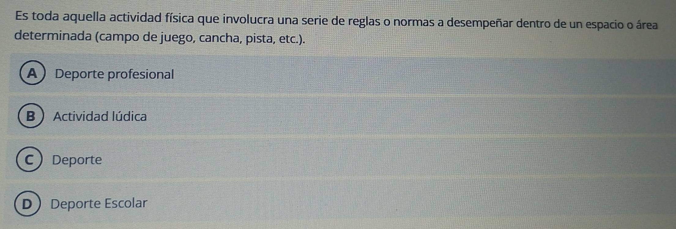 Es toda aquella actividad física que involucra una serie de reglas o normas a desempeñar dentro de un espacio o área
determinada (campo de juego, cancha, pista, etc.).
A Deporte profesional
B  Actividad lúdica
CDeporte
D Deporte Escolar