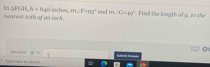 In inches, m∠ F=93° and . Find the length of g, to the 
nearest 10th of an inch. 
Answer: Submit Answer 
Type here to search ::