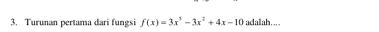 Turunan pertama dari fungsi f(x)=3x^5-3x^2+4x-10 adalah....