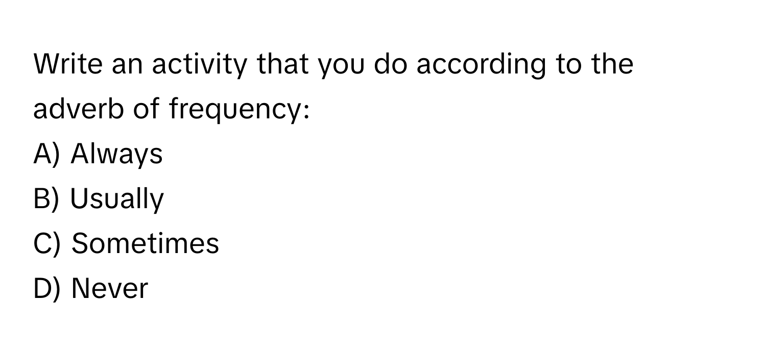 Write an activity that you do according to the adverb of frequency:

A) Always
B) Usually
C) Sometimes
D) Never