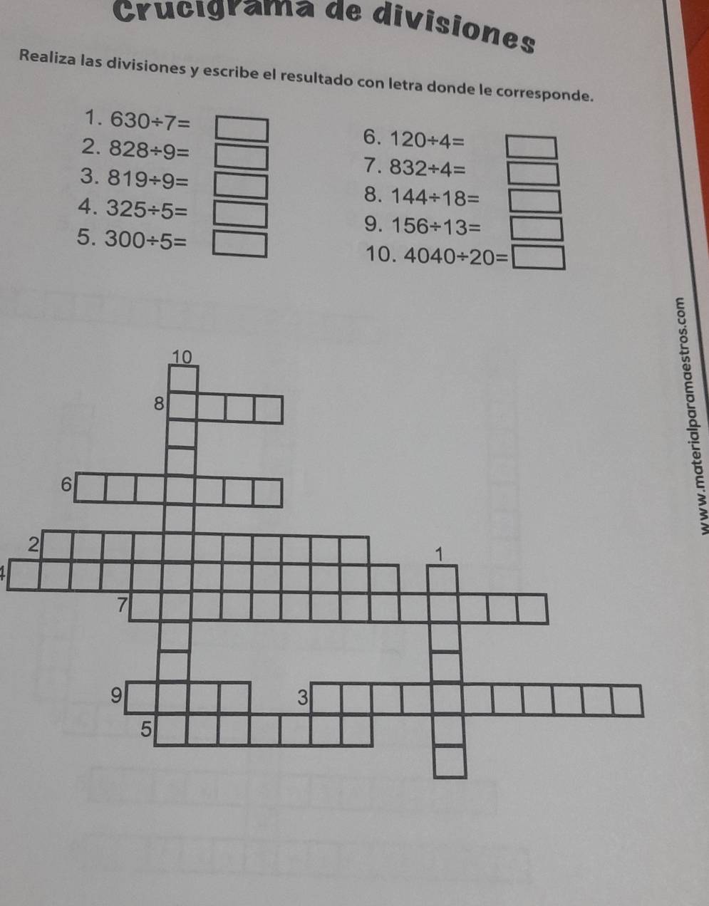 Crucigrama de divisiones 
Realiza las divisiones y escribe el resultado con letra donde le corresponde. 
1. 630/ 7=
2. 828/ 9=
6. 120/ 4=
3. 819/ 9=
7. 832/ 4=
8. 144/ 18=
4. 325/ 5=
9. 156/ 13=
5. 300/ 5= 10. 4040/ 20=□