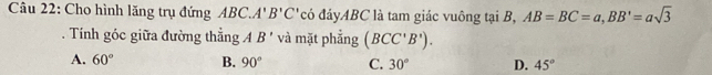 Cho hình lăng trụ đứng ABC. A'B'C' có đáyABC là tam giác vuông tại B, AB=BC=a, BB'=asqrt(3). Tính góc giữa đường thẳng A B' và mặt phẳng (BCC'B').
A. 60° B. 90° C. 30° D. 45°