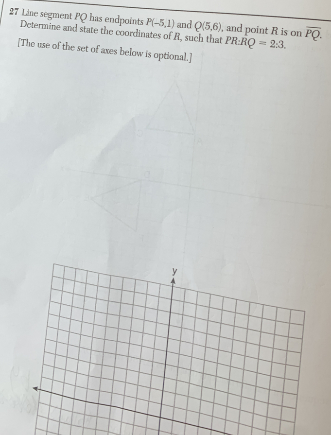 Line segment PQ has endpoints P(-5,1) and Q(5,6) , and point R is on overline PQ. 
Determine and state the coordinates of R, such that PR:RQ=2:3. 
[The use of the set of axes below is optional.]