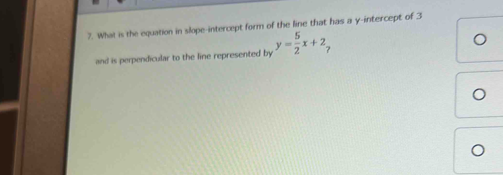 What is the equation in slope-intercept form of the line that has a y-intercept of 3
and is perpendicular to the line represented by y= 5/2 x+2