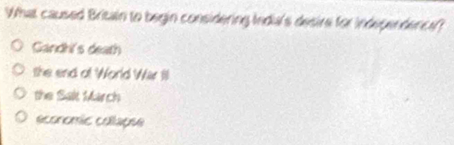 What caused Britain to begin considering India's desire for independence?
Gandh's death
the end of World War IlI
the Salt March
economic collapse