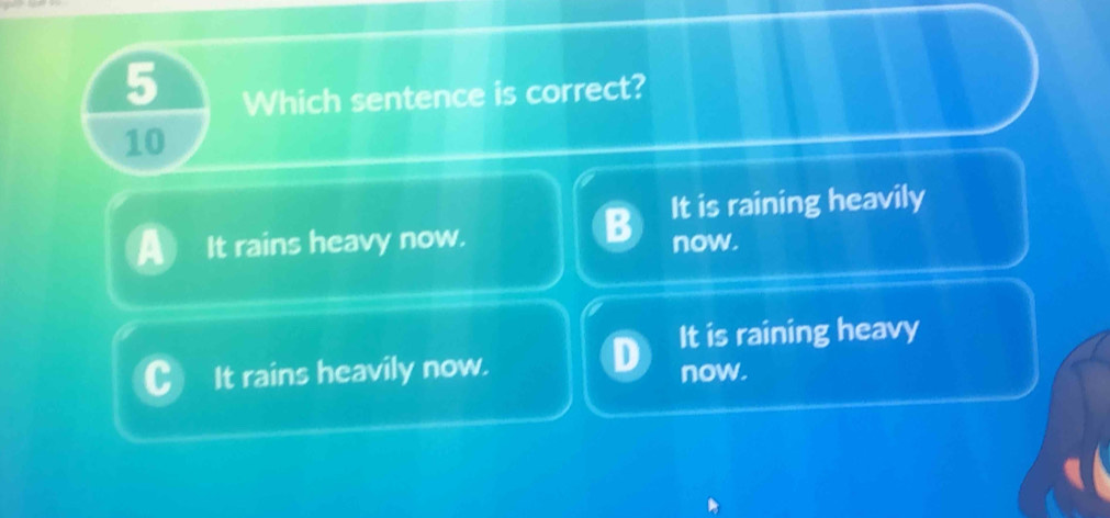 Which sentence is correct?
10
B It is raining heavily
It rains heavy now. now.
It is raining heavy
It rains heavily now. now.