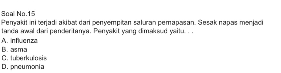 Soal No.15
Penyakit ini terjadi akibat dari penyempitan saluran pernapasan. Sesak napas menjadi
tanda awal dari penderitanya. Penyakit yang dimaksud yaitu. . .
A. influenza
B. asma
C. tuberkulosis
D. pneumonia