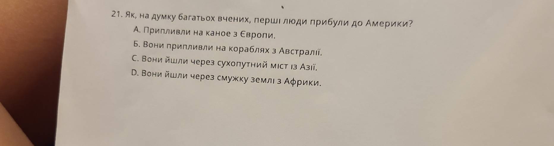 Як, на думку багатьох вηених, πершι люοди πрибули до Америки?
А. Припливли на каное з Свропи.
Б. Вони припливли на кораблях з Австралίί.
C. Вони йшли через сухоπутний мιст ιз Азιї.
D. Вони йшли через смужку землι з Аφрики.