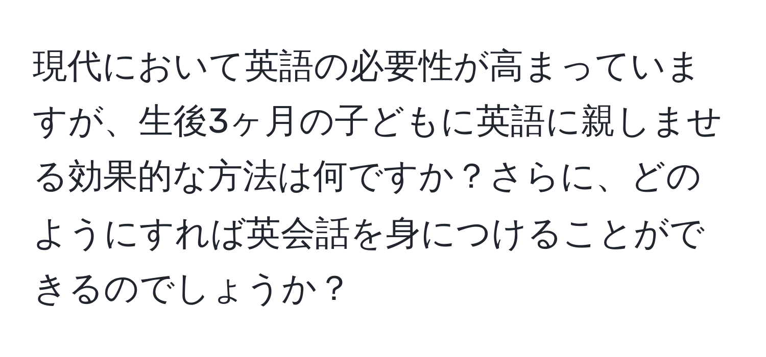 現代において英語の必要性が高まっていますが、生後3ヶ月の子どもに英語に親しませる効果的な方法は何ですか？さらに、どのようにすれば英会話を身につけることができるのでしょうか？