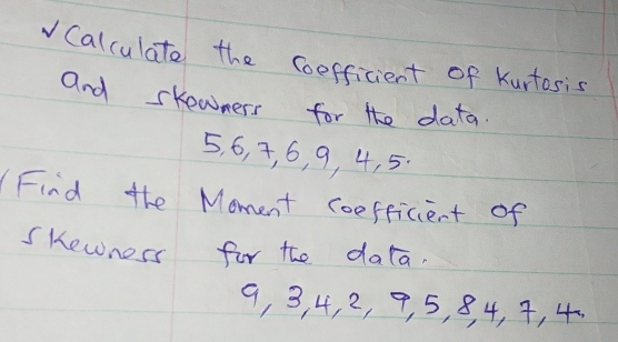 Calculate the coefficient of Kurtasis 
and skewners for the data.
5, 6, 4, 6, 9, 4, 5. 
Find the Moment coefficient of 
sKewnoss for the data.
9, 3, 4, 2, 9, 5, 8, 4, 4, 4.