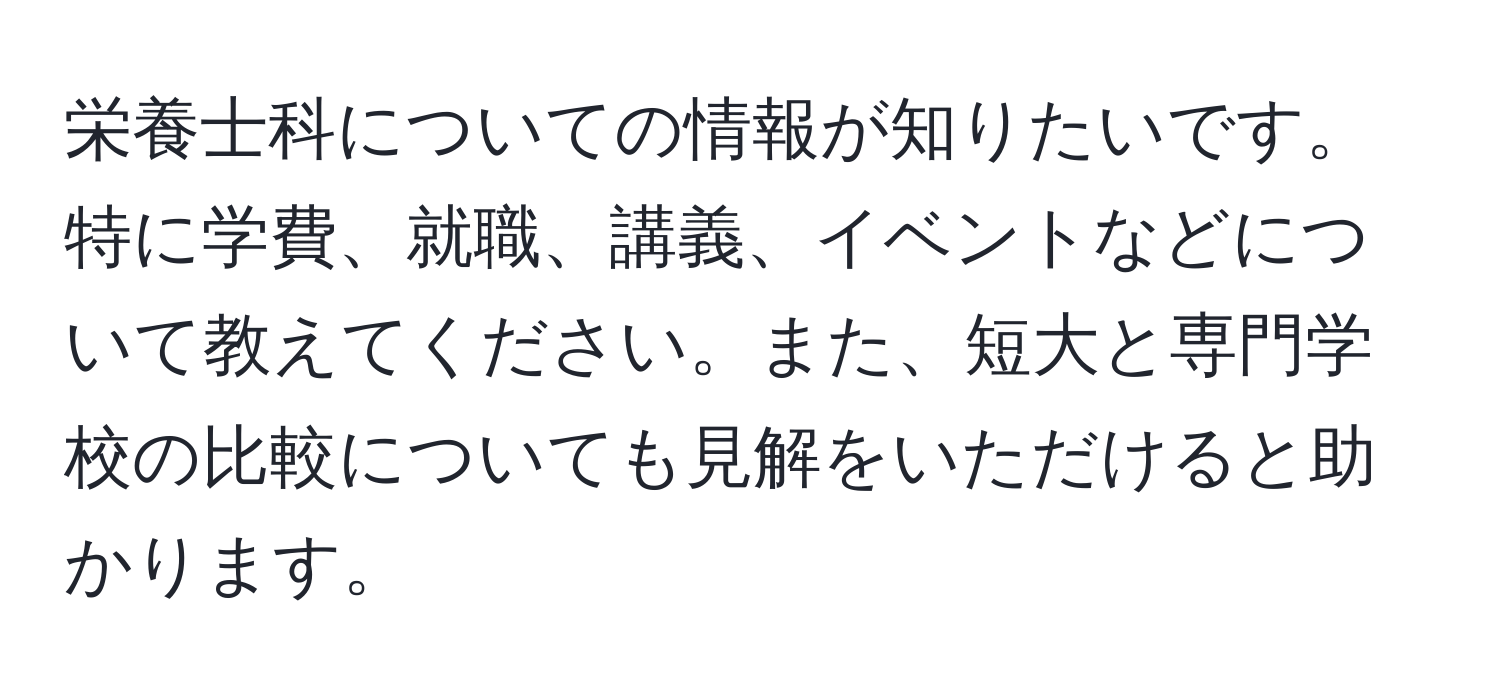 栄養士科についての情報が知りたいです。特に学費、就職、講義、イベントなどについて教えてください。また、短大と専門学校の比較についても見解をいただけると助かります。