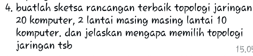 buatlah sketsa rancangan terbaik topologi jaringan
20 komputer, 2 lantai masing masing lantai 10
komputer. dan jelaskan mengapa memilih topologi 
jaringan tsb
15.0