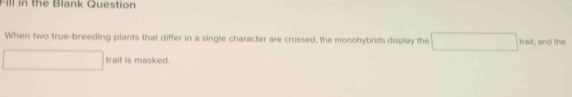 Ill in the Blank Question 
When two true-breeding plants that differ in a single character are crossed, the monohybrids display the □ trall , and the
□  □  trait is masked.