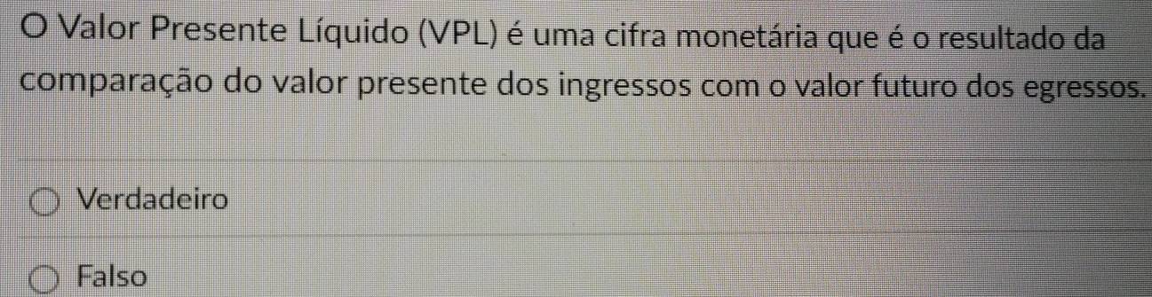 Valor Presente Líquido (VPL) é uma cifra monetária que é o resultado da
comparação do valor presente dos ingressos com o valor futuro dos egressos.
Verdadeiro
Falso