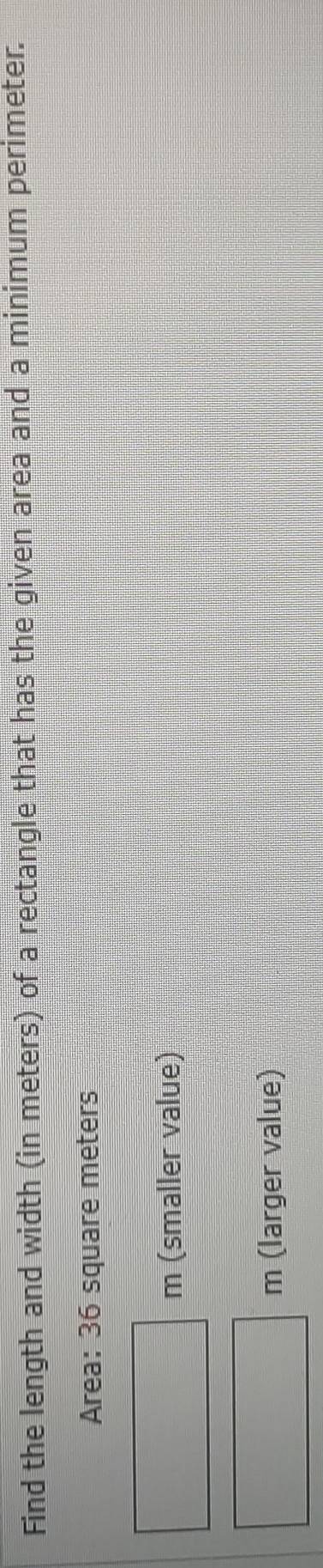 Find the length and width (in meters) of a rectangle that has the given area and a minimum perimeter. 
Area: 36 square meters
□° m (smaller value)
□ m (larger value)