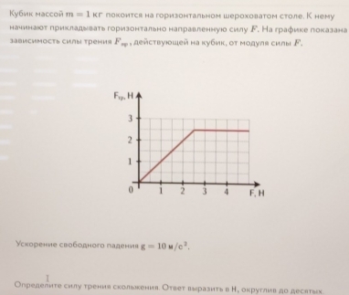 Kубик массоñ m=1kr покоится на горизонтальном шероховатом столе. К нему
нанинаюоτ πрикладувать горизонтально направленнуюо силу Г. На графике показана
зависимость силыι трения F_π p , действуюшей на κубик, οт модуля силы ド.
Υскорение свободного падения g=10u/c^2.
Определнте силу трения сколькенив. Отвеτ выразитьв Нр округлив до десятых