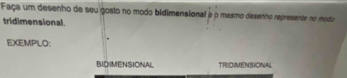 Faça um desenho de seu gosto no modo bidimensional e o mesmo desenho represente no modo 
tridimensional. 
EXEMPLO: 
BIDIMENSIONAL TRIDIMENSIONAL