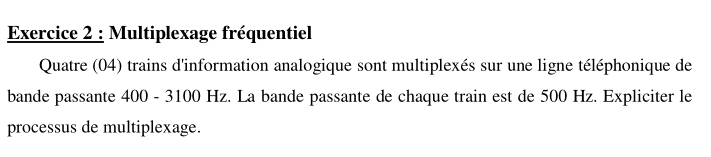 Multiplexage fréquentiel 
Quatre (04) trains d'information analogique sont multiplexés sur une ligne téléphonique de 
bande passante 400 - 3100 Hz. La bande passante de chaque train est de 500 Hz. Expliciter le 
processus de multiplexage.