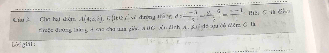 Cho hai điểm A(4;2;2), B(0;0;7) và đường thǎng d: (x-3)/-2 = (y-6)/2 = (z-1)/1 . Biết C là điểm 
thuộc đường thằng d sao cho tam giác ABC cân đỉnh A. Khi đồ tọa độ điểm C là 
Lời giải :