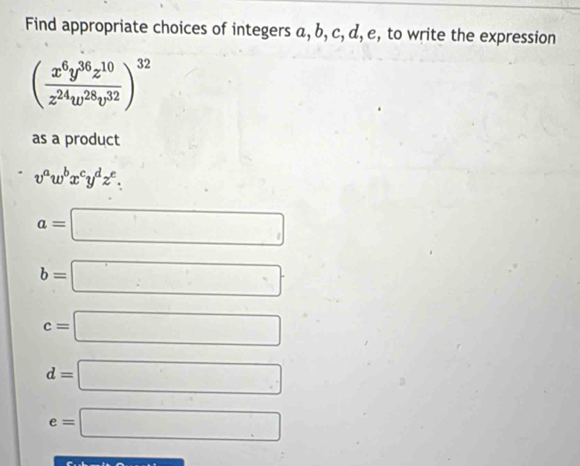 Find appropriate choices of integers α, b, c, d, e, to write the expression
( x^6y^(36)z^(10)/z^(24)w^(28)v^(32) )^32
as a product
v^aw^bx^cy^dz^e.
a=□
b=□
c=□
d=□
e=□