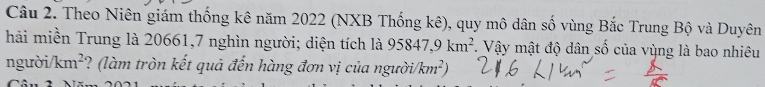 Theo Niên giám thống kê năm 2022 (NXB Thống kê), quy mô dân số vùng Bắc Trung Bộ và Duyên 
hải miền Trung là 20661,7 nghìn người; diện tích là 95847, 9km^2. Vậy mật độ dân số của vùng là bao nhiêu 
người /km^2 ? (làm tròn kết quả đến hàng đơn vị của n, guoi/km^2)