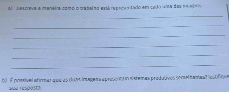 Descreva a maneira como o trabalho está representado em cada uma das imagens. 
_ 
_ 
_ 
_ 
_ 
_ 
b) É possível afirmar que as duas imagens apresentam sistemas produtivos semelhantes? Justifique 
sua resposta.