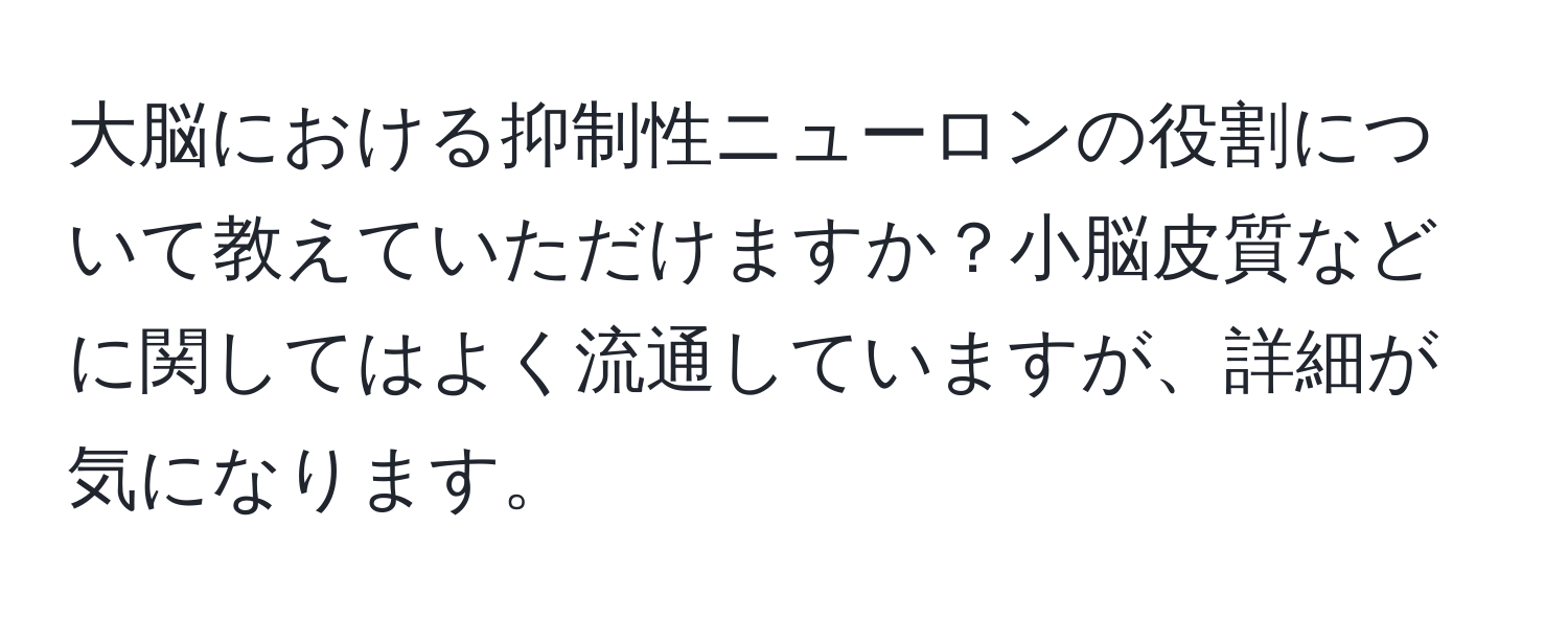 大脳における抑制性ニューロンの役割について教えていただけますか？小脳皮質などに関してはよく流通していますが、詳細が気になります。