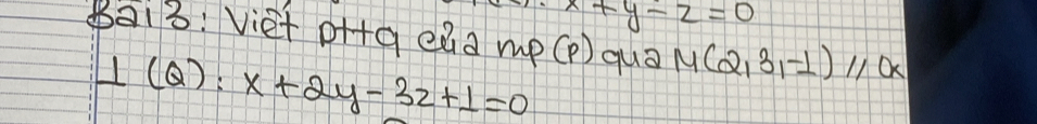 x+y-z=0
Ba13: Viet oH+g eaa m p(p) qua M(2,3,-1)parallel x
⊥ (Q):x+2y-3z+1=0