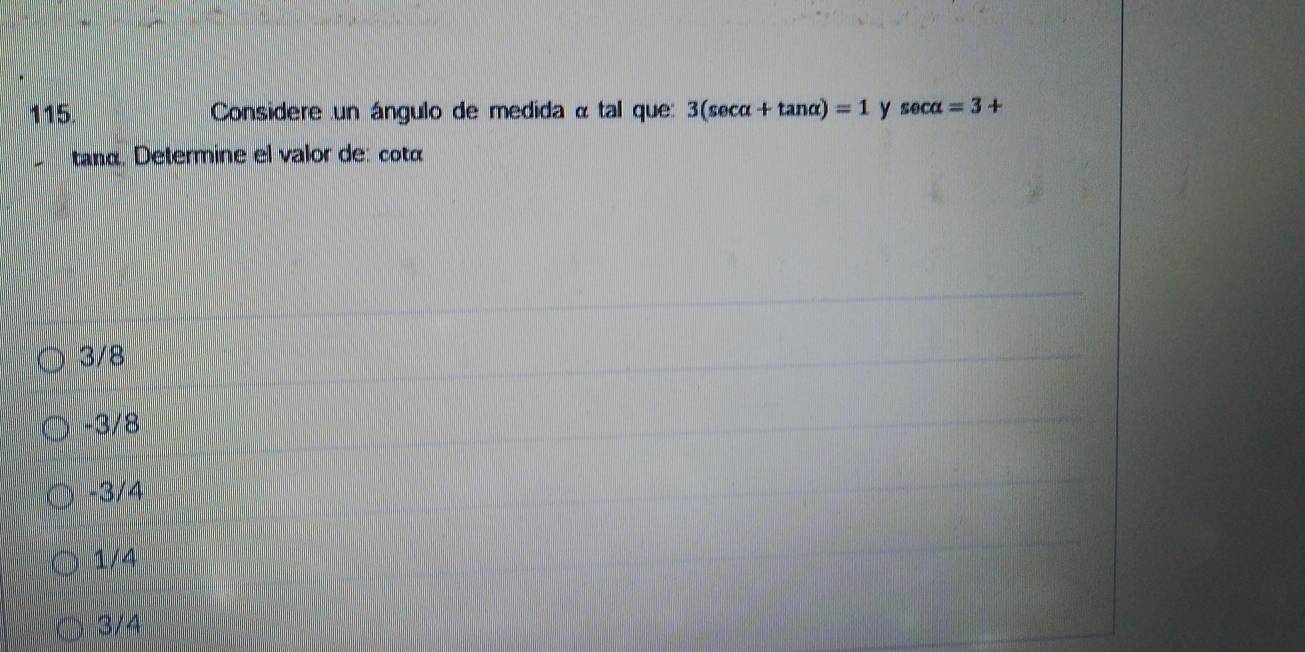 115 Considere un ángulo de medida « tal que: 3(sec alpha +tan alpha )=1 y sec alpha =3+
tanα. Determine el valor de: cotá
3/8
−3/8
-3/4
1/4
3/4