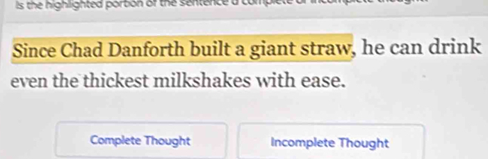 ls the highlighted portion of the sentence a comp 
Since Chad Danforth built a giant straw, he can drink 
even the thickest milkshakes with ease. 
Complete Thought Incomplete Thought