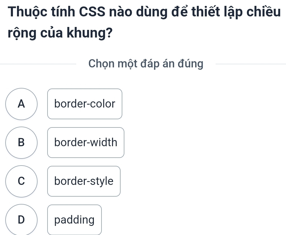 Thuộc tính CSS nào dùng để thiết lập chiều
rộng của khung?
Chọn một đáp án đúng
A border-color
B border-width
C border-style
D padding