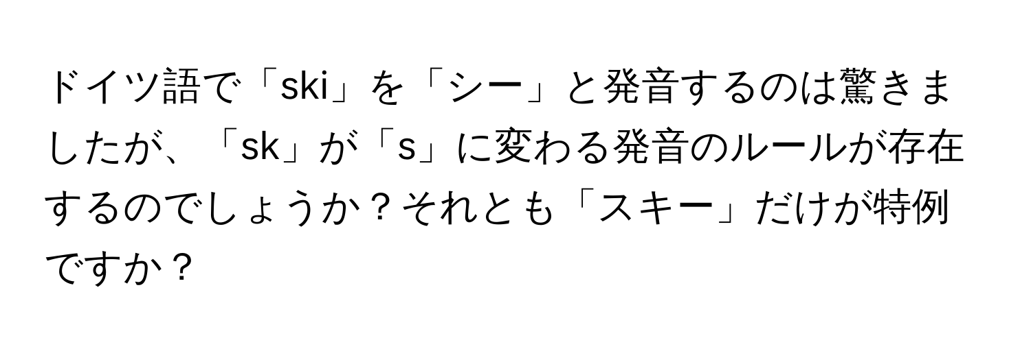 ドイツ語で「ski」を「シー」と発音するのは驚きましたが、「sk」が「s」に変わる発音のルールが存在するのでしょうか？それとも「スキー」だけが特例ですか？