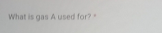 What is gas A used for? *